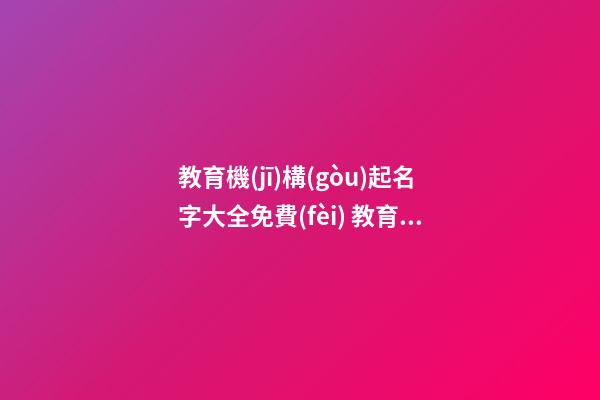 教育機(jī)構(gòu)起名字大全免費(fèi) 教育機(jī)構(gòu)名字好聽有寓意-第1張-公司起名-玄機(jī)派